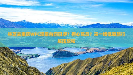 林芝去重庆WFC观景台四日游？担心高反？来一场低氧旅行解压放松