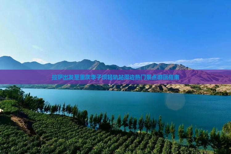 拉萨出发至重庆李子坝轻轨站周边热门景点游玩指南
