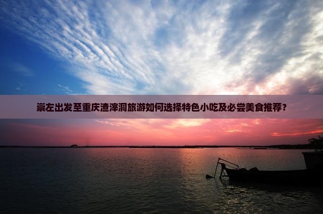 崇左出发至重庆渣滓洞旅游如何选择特色小吃及必尝美食推荐？