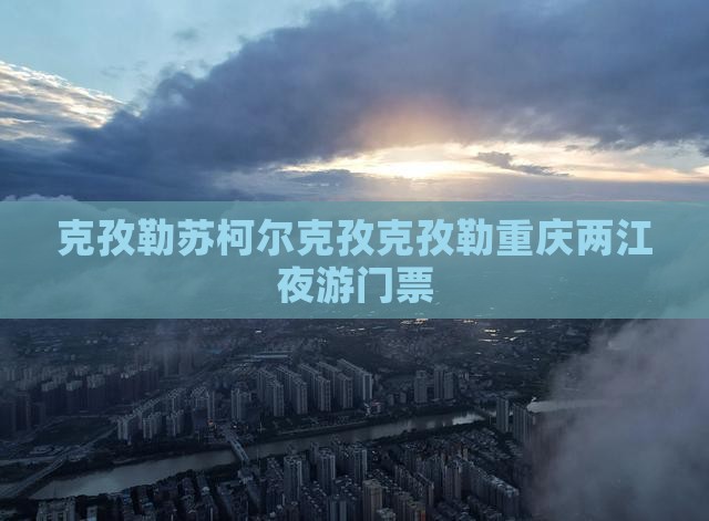 克孜勒苏柯尔克孜克孜勒重庆两江夜游门票