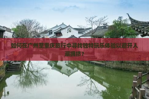 如何在广州至重庆旅行中寻找独特玩乐体验以避开人潮拥挤？