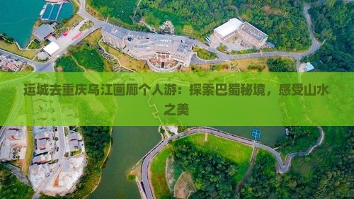 运城去重庆乌江画廊个人游：探索巴蜀秘境，感受山水之美