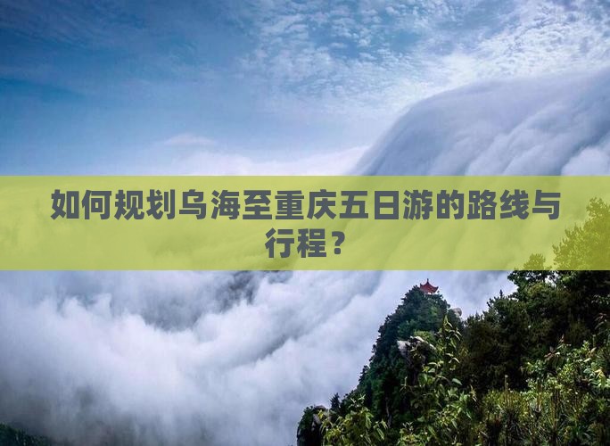 如何规划乌海至重庆五日游的路线与行程？
