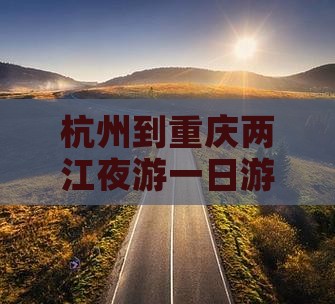 杭州到重庆两江夜游一日游价格及攻略