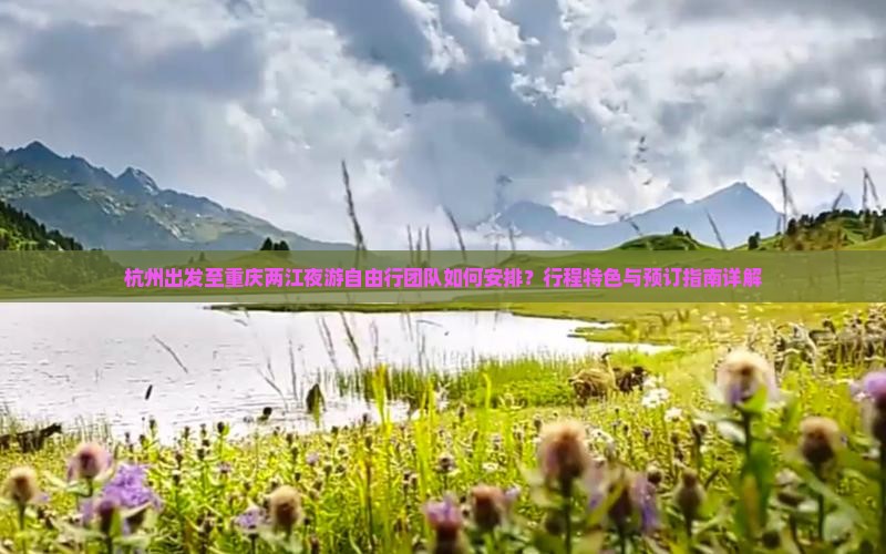 杭州出发至重庆两江夜游自由行团队如何安排？行程特色与预订指南详解