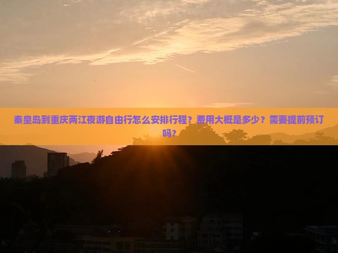 秦皇岛到重庆两江夜游自由行怎么安排行程？费用大概是多少？需要提前预订吗？