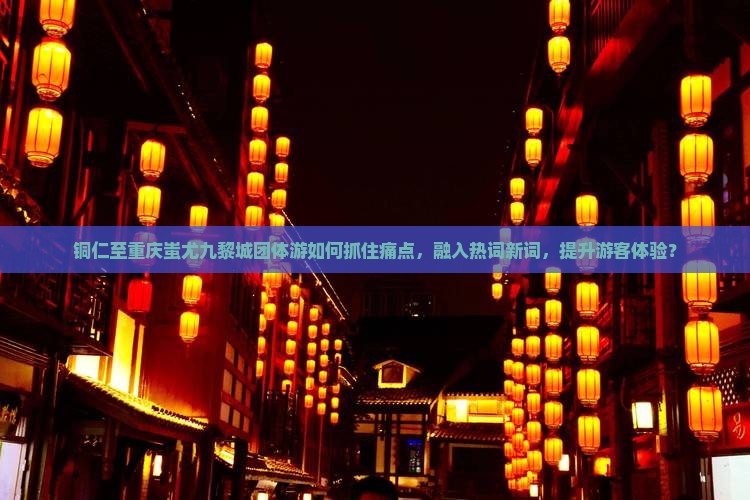 铜仁至重庆蚩尤九黎城团体游如何抓住痛点，融入热词新词，提升游客体验？
