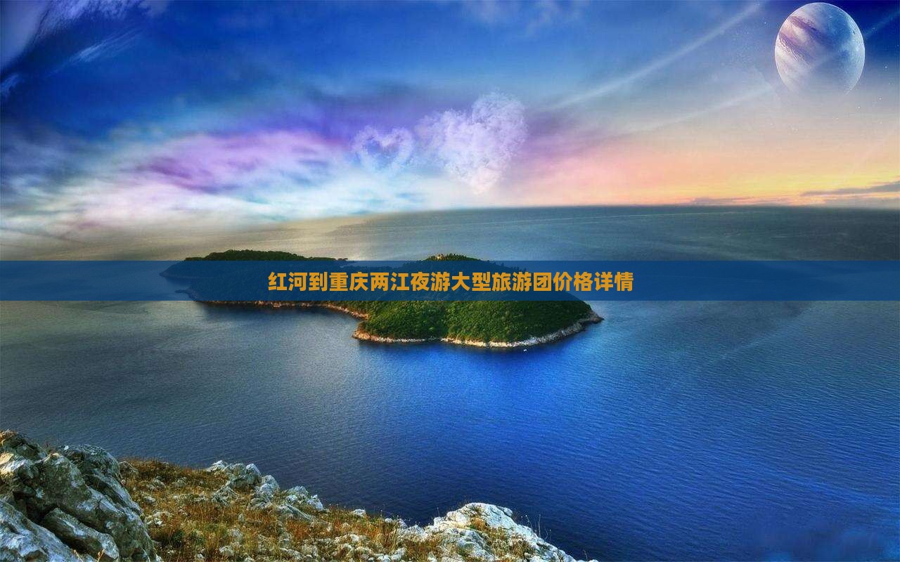 红河到重庆两江夜游大型旅游团价格详情
