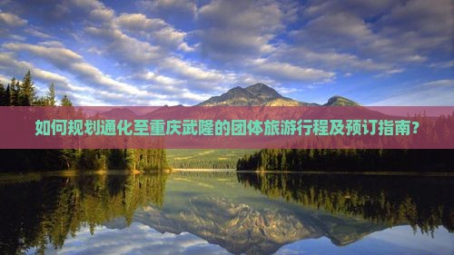 如何规划通化至重庆武隆的团体旅游行程及预订指南？