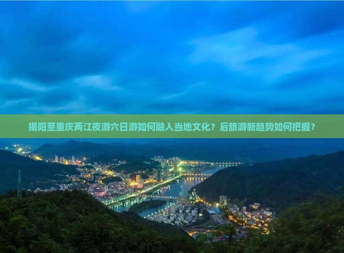 揭阳至重庆两江夜游六日游如何融入当地文化？后旅游新趋势如何把握？