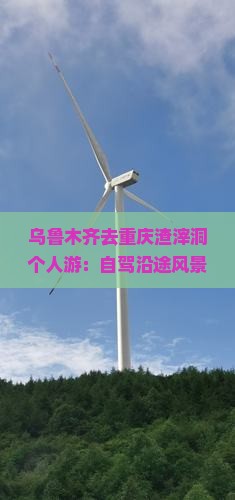 乌鲁木齐去重庆渣滓洞个人游：自驾沿途风景及中途休息点、旅游团费用与反向游信息