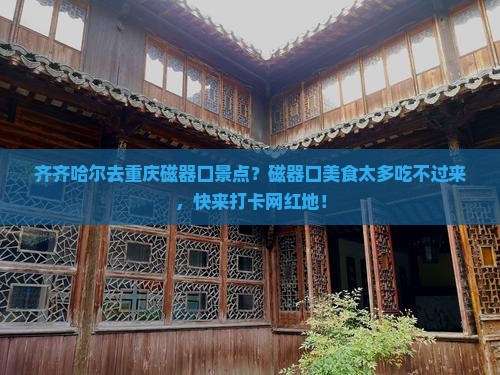 齐齐哈尔去重庆磁器口景点？磁器口美食太多吃不过来，快来打卡网红地！