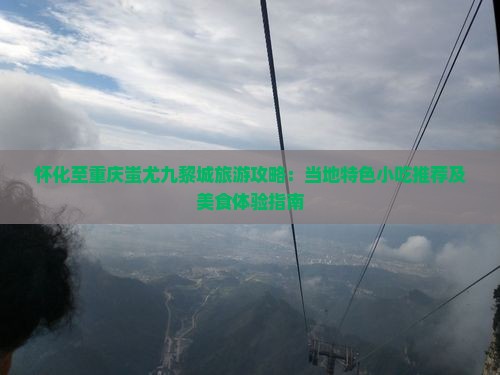 怀化至重庆蚩尤九黎城旅游攻略：当地特色小吃推荐及美食体验指南