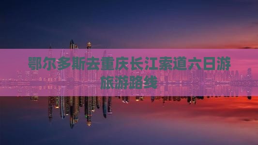 鄂尔多斯去重庆长江索道六日游旅游路线