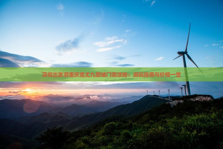 深圳出发游重庆蚩尤九黎城门票攻略：游玩指南与价格一览