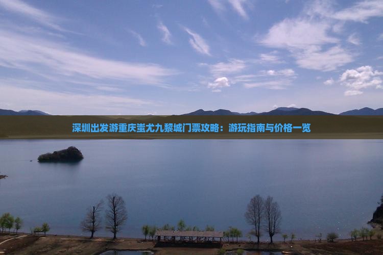 深圳出发游重庆蚩尤九黎城门票攻略：游玩指南与价格一览
