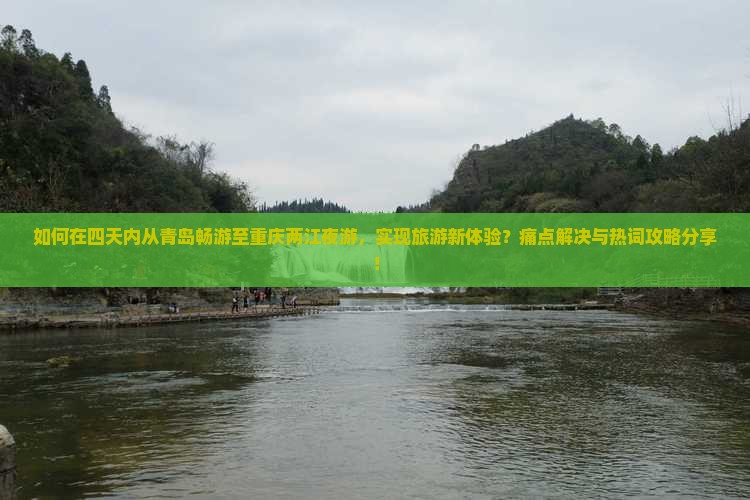 如何在四天内从青岛畅游至重庆两江夜游，实现旅游新体验？痛点解决与热词攻略分享！