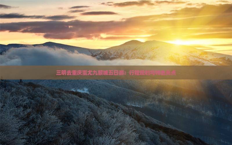 三明去重庆蚩尤九黎城五日游：行程规划与特色亮点