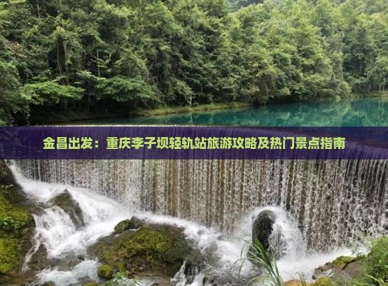 金昌出发：重庆李子坝轻轨站旅游攻略及热门景点指南