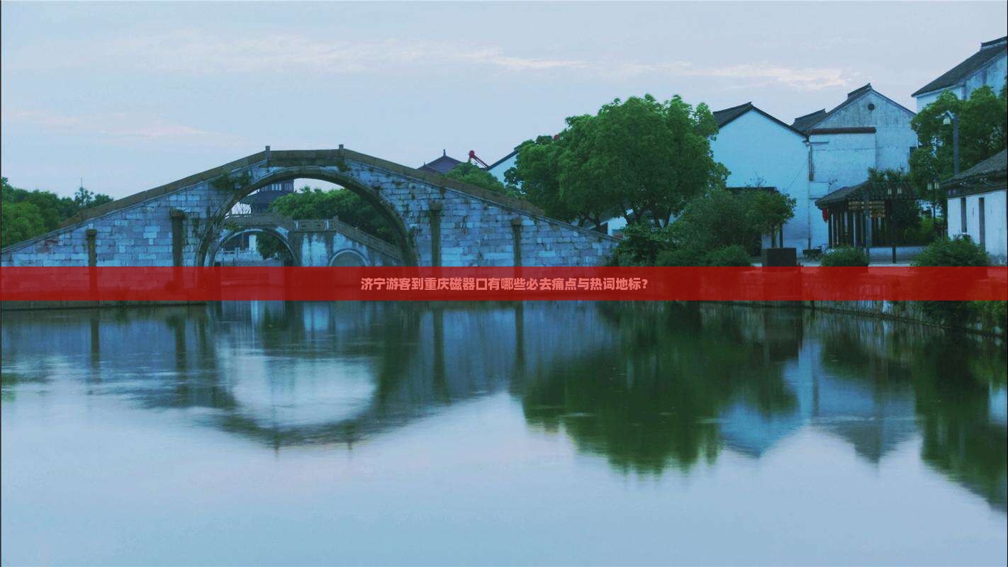 济宁游客到重庆磁器口有哪些必去痛点与热词地标？
