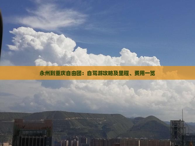 永州到重庆自由团：自驾游攻略及里程、费用一览