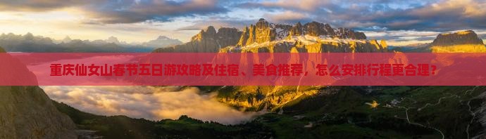 重庆仙女山春节五日游攻略及住宿、美食推荐，怎么安排行程更合理？
