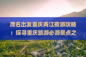 茂名出发重庆两江夜游攻略：探寻重庆旅游必游景点之旅