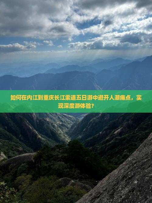 如何在内江到重庆长江索道五日游中避开人潮痛点，实现深度游体验？