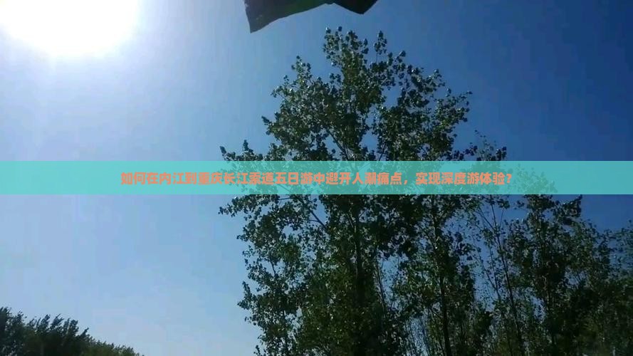 如何在内江到重庆长江索道五日游中避开人潮痛点，实现深度游体验？