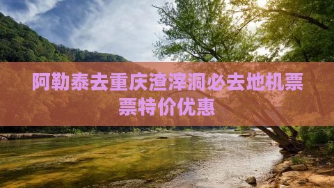 阿勒泰去重庆渣滓洞必去地机票票特价优惠