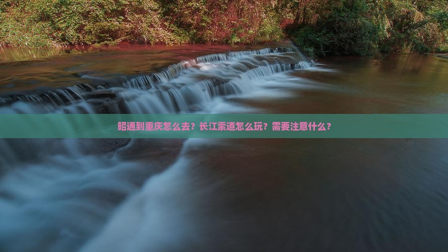 昭通到重庆怎么去？长江索道怎么玩？需要注意什么？