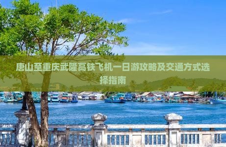 唐山至重庆武隆高铁飞机一日游攻略及交通方式选择指南