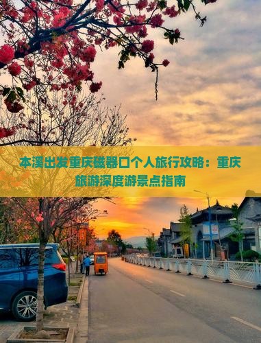 本溪出发重庆磁器口个人旅行攻略：重庆旅游深度游景点指南