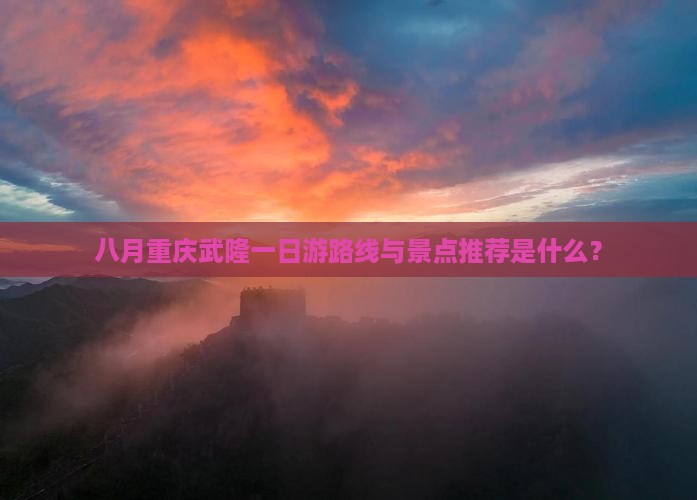 八月重庆武隆一日游路线与景点推荐是什么？