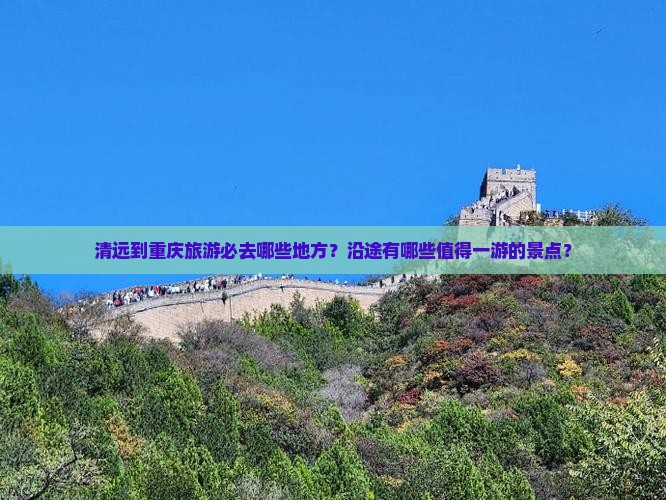 清远到重庆旅游必去哪些地方？沿途有哪些值得一游的景点？