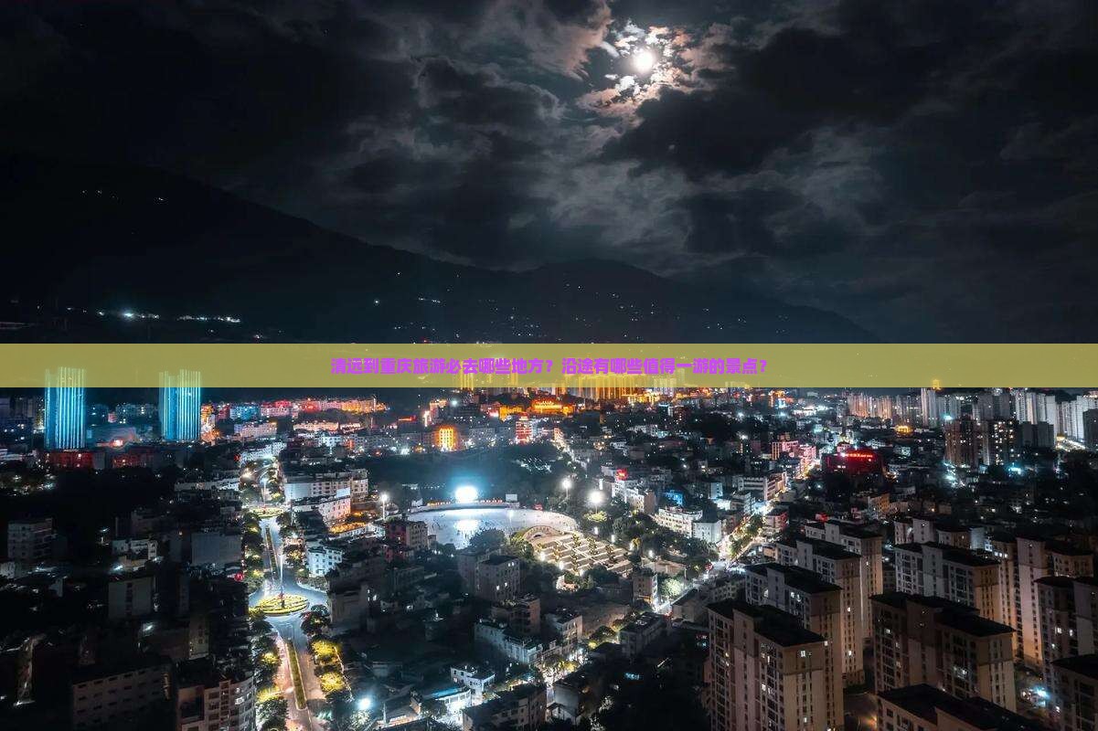 清远到重庆旅游必去哪些地方？沿途有哪些值得一游的景点？