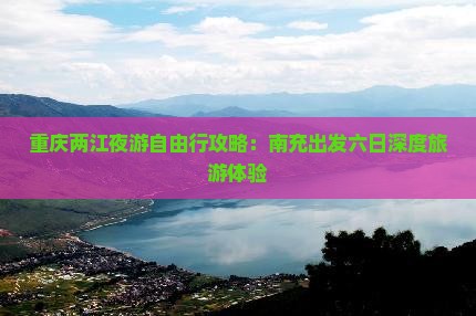 重庆两江夜游自由行攻略：南充出发六日深度旅游体验