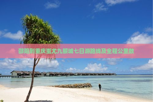 邵阳到重庆蚩尤九黎城七日游路线及全程公里数