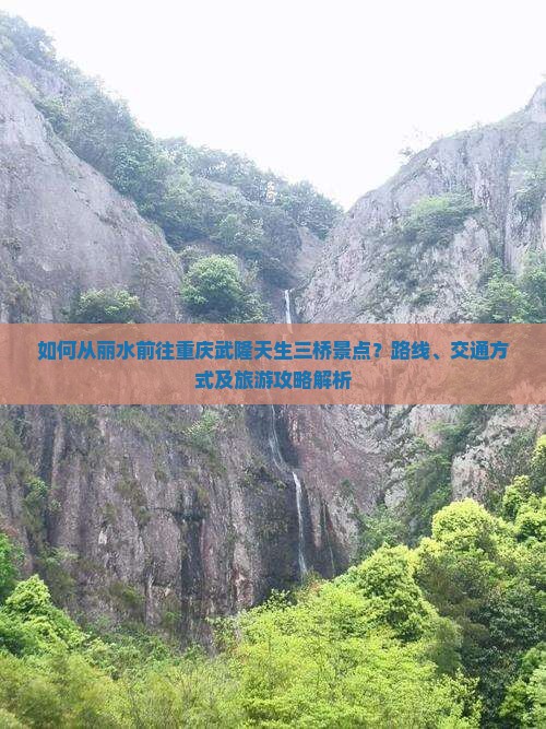 如何从丽水前往重庆武隆天生三桥景点？路线、交通方式及旅游攻略解析