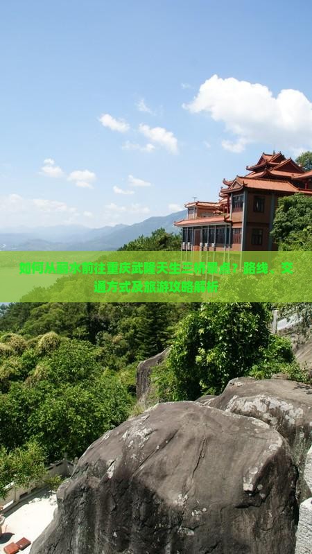 如何从丽水前往重庆武隆天生三桥景点？路线、交通方式及旅游攻略解析