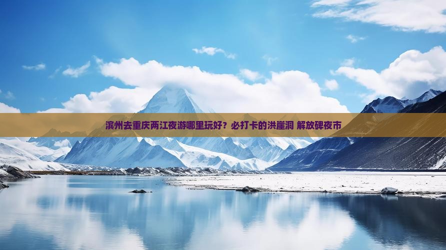滨州去重庆两江夜游哪里玩好？必打卡的洪崖洞+解放碑夜市
