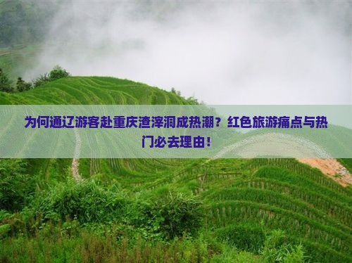 为何通辽游客赴重庆渣滓洞成热潮？红色旅游痛点与热门必去理由！