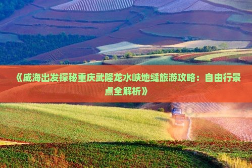 《威海出发探秘重庆武隆龙水峡地缝旅游攻略：自由行景点全解析》