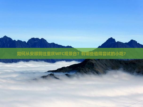 如何从安顺前往重庆WFC观景台？有哪些值得尝试的小吃？