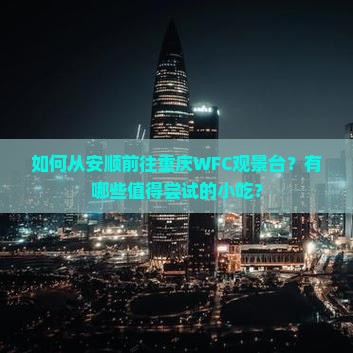 如何从安顺前往重庆WFC观景台？有哪些值得尝试的小吃？