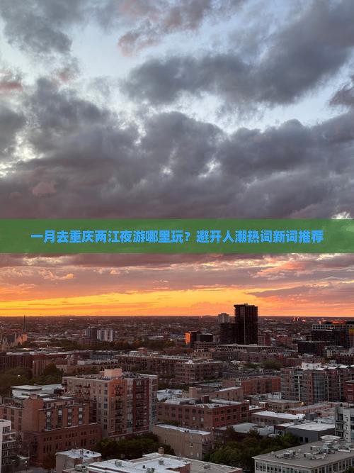 一月去重庆两江夜游哪里玩？避开人潮热词新词推荐