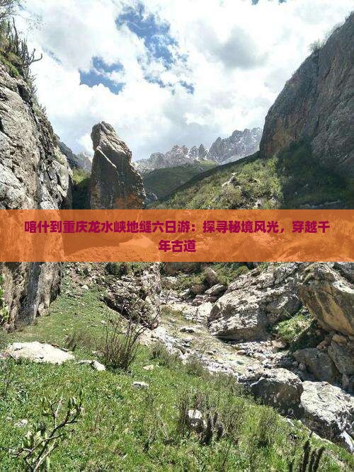 喀什到重庆龙水峡地缝六日游：探寻秘境风光，穿越千年古道