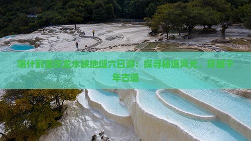 喀什到重庆龙水峡地缝六日游：探寻秘境风光，穿越千年古道