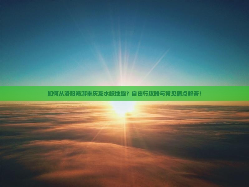 如何从洛阳畅游重庆龙水峡地缝？自由行攻略与常见痛点解答！