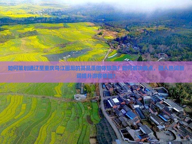 如何策划通辽至重庆乌江画廊的高品质团体旅游？如何解决痛点，融入热词新词提升游客体验？